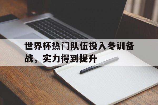 关于世界杯热门队伍投入冬训备战，实力得到提升的信息