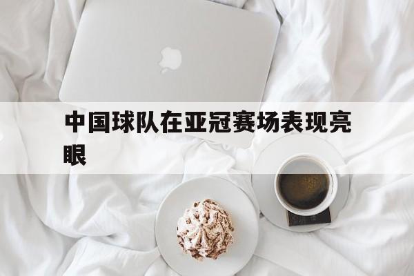 中国球队在亚冠赛场表现亮眼