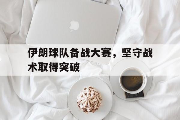 伊朗球队备战大赛，坚守战术取得突破的简单介绍