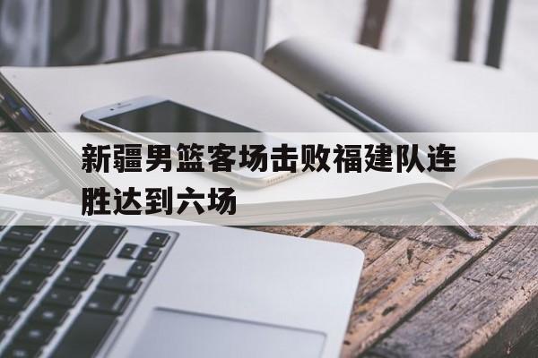 新疆男篮客场击败福建队连胜达到六场