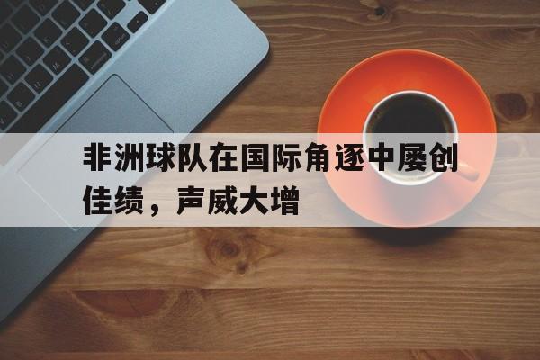 非洲球队在国际角逐中屡创佳绩，声威大增的简单介绍