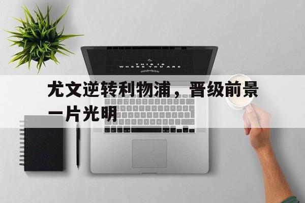 尤文逆转利物浦，晋级前景一片光明的简单介绍