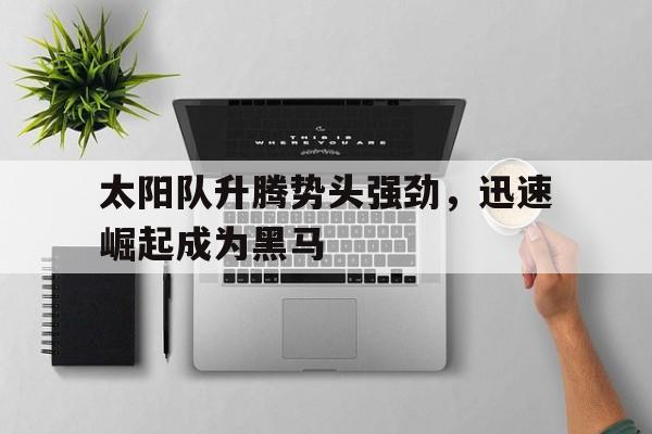 太阳队升腾势头强劲，迅速崛起成为黑马的简单介绍