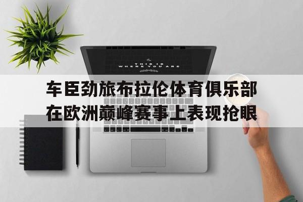 关于车臣劲旅布拉伦体育俱乐部在欧洲巅峰赛事上表现抢眼的信息