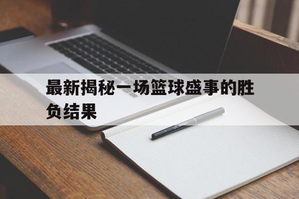 最新揭秘一场篮球盛事的胜负结果