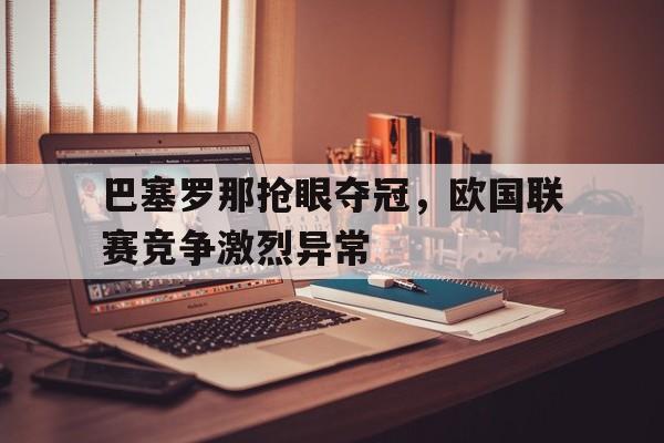巴塞罗那抢眼夺冠，欧国联赛竞争激烈异常的简单介绍