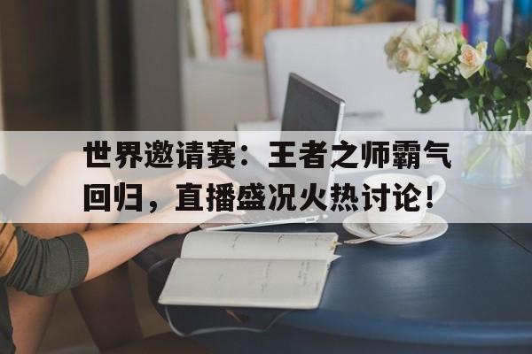 世界邀请赛：王者之师霸气回归，直播盛况火热讨论！