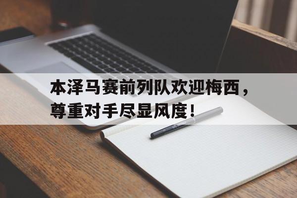 本泽马赛前列队欢迎梅西，尊重对手尽显风度！