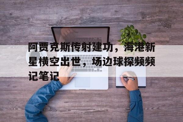阿贾克斯传射建功，海港新星横空出世，场边球探频频记笔记