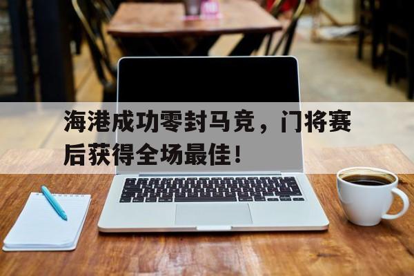 海港成功零封马竞，门将赛后获得全场最佳！