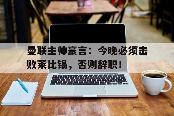 曼联主帅豪言：今晚必须击败莱比锡，否则辞职！拳愿奥米迦漫画动漫之家