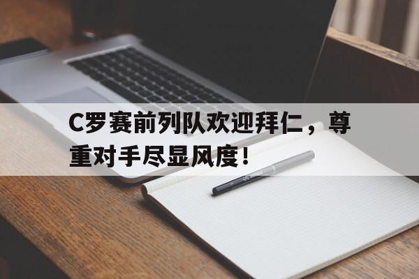 C罗赛前列队欢迎拜仁，尊重对手尽显风度！