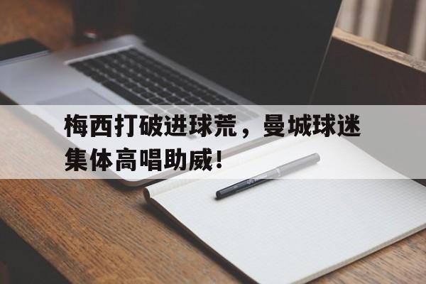梅西打破进球荒，曼城球迷集体高唱助威！梅西进球后球迷反应